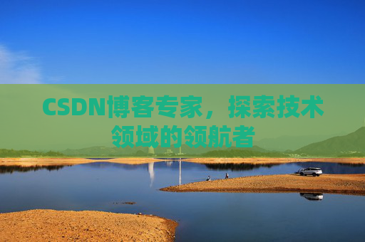 CSDN博客专家，探索技术领域的领航者